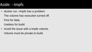 Aside: --tmpfs
● docker run –tmpfs has a problem:
The volume has execution turned off.
Fine for data.
Useless for build.
● Avoid the issue with a tmpfs volume.
Volume must be private to build.
 