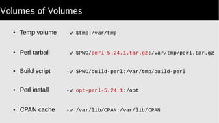 Volumes of Volumes
● Temp volume -v $tmp:/var/tmp
● Perl tarball -v $PWD/perl 5.24.1.tar.gz‑ :/var/tmp/perl.tar.gz
● Build script -v $PWD/build-perl:/var/tmp/build-perl
● Perl install -v opt-perl-5.24.1:/opt
● CPAN cache -v /var/lib/CPAN:/var/lib/CPAN
 