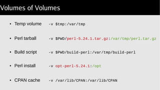 Volumes of Volumes
● Temp volume -v $tmp:/var/tmp
● Perl tarball -v $PWD/perl 5.24.1.tar.gz‑ :/var/tmp/perl.tar.gz
● Build script -v $PWD/build-perl:/var/tmp/build-perl
● Perl install -v opt-perl-5.24.1:/opt
● CPAN cache -v /var/lib/CPAN:/var/lib/CPAN
 