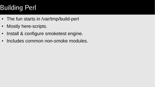 Building Perl
● The fun starts in /var/tmp/build-perl
● Mostly here-scripts.
● Install & configure smoketest engine.
● Includes common non-smoke modules.
 