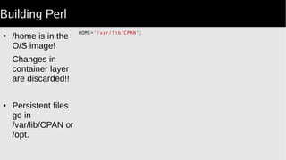 Building Perl
HOME='/var/lib/CPAN';
● /home is in the
O/S image!
Changes in
container layer
are discarded!!
● Persistent files
go in
/var/lib/CPAN or
/opt.
 