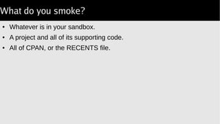 What do you smoke?
● Whatever is in your sandbox.
● A project and all of its supporting code.
● All of CPAN, or the RECENTS file.
 