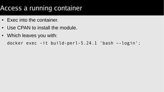 Access a running container
● Exec into the container.
● Use CPAN to install the module.
● Which leaves you with:
docker exec -it build-perl-5.24.1 bash –-login;
 