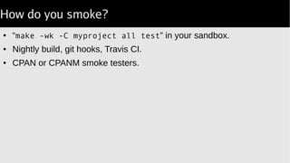 How do you smoke?
● “make -wk -C myproject all test” in your sandbox.
● Nightly build, git hooks, Travis CI.
● CPAN or CPANM smoke testers.
 