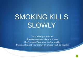 SMOKING KILLS SLOWLY ,[object Object],Stop while you still can,[object Object],Smoking doesn't make you a man.,[object Object],Don’t smoke if you want to stay healthy,[object Object],If you don’t spend your money on smoke you’ll be wealthy.,[object Object]