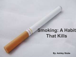 Smoking: A Habit That Kills By: Ashley Stube 