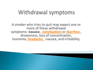 A smoker who tries to quit may expect one or
more of these withdrawal
symptoms: nausea , constipation or diarrhea ,
drowsiness, loss of concentration,
insomnia, headache , nausea, and irritability.
 
