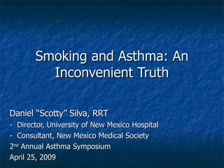 Smoking and Asthma: An
         Inconvenient Truth

Daniel “Scotty” Silva, RRT
- Director, University of New Mexico Hospital
- Consultant, New Mexico Medical Society
2nd Annual Asthma Symposium
April 25, 2009
 