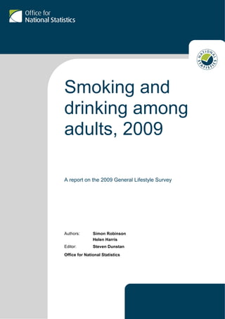 Smoking and
drinking among
adults, 2009
A report on the 2009 General Lifestyle Survey
Authors: Simon Robinson
Helen Harris
Editor: Steven Dunstan
Office for National Statistics
 