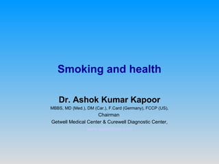 Smoking and health

   Dr. Ashok Kumar Kapoor
MBBS, MD (Med.), DM (Car.), F.Card (Germany), FCCP (US),
                    Chairman
Getwell Medical Center & Curewell Diagnostic Center,
                www.getwelluae.com
 