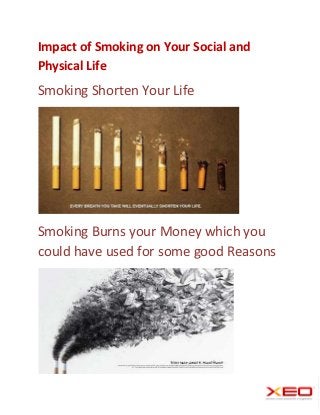 Impact of Smoking on Your Social and
Physical Life
Smoking Shorten Your Life




Smoking Burns your Money which you
could have used for some good Reasons
 