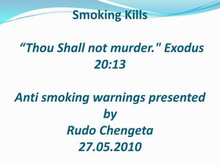 Smoking Kills “Thou Shall not murder." Exodus 20:13Anti smoking warnings presented by RudoChengeta27.05.2010 