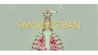 SMOKING BAN
Eigen Linog
 
