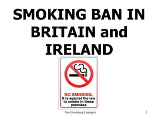 SMOKING BAN IN
  BRITAIN and
   IRELAND


     Ene Eisenberg-Lindqvist   1
 