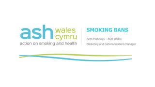 SMOKING BANS
Beth Mahoney - ASH Wales
Marketing and Communications Manager
 