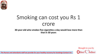 Smoking can cost you Rs 1
crore
30-year-old who smokes five cigarettes a day would lose more than
that in 30 years
Brought to you by
The Nurses and attendants staff we provide for your healthy recovery for bookings Contact Us:-
 