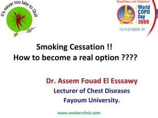Smoking Cessation !!  How to become a real option ???? Dr. Assem Fouad El Esssawy Lecturer of Chest Diseases Fayoum University. www.smokerclinic.com 