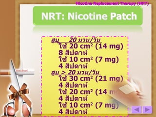 สูบ     20  มวน / วัน  ใช้  20  cm 2   (14  mg)  8  สัปดาห์ ใช้  10  cm 2   (7  mg)   4  สัปดาห์  สูบ  >   20  มวน / วัน  ใช้  30  cm 2   (21  mg)  4  สัปดาห์ ใช้  20  cm 2   (14  mg)  4  สัปดาห์  ใช้  10  cm 2   (7  mg)   4  สัปดาห์ Nicotine Replacement Therapy (NRT) 