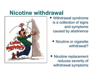 Nicotine withdrawal

 Withdrawal

syndrome
is a collection of signs
and symptoms
caused by abstinence

 Nicotine

 Nicotine

32

or cigarette
withdrawal?

replacement
reduces severity of
withdrawal symptoms

 