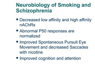 Neurobiology of Smoking and
Schizophrenia
 Decreased

low affinity and high affinity

nAChRs
 Abnormal P50 responses are
normalized
 Improved Spontaneous Pursuit Eye
Movement and decreased Saccades
with nicotine
 Improved cognition and attention
59

 