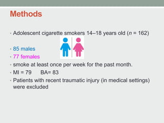 Methods
• Adolescent cigarette smokers 14–18 years old (n = 162)
• 85 males
• 77 females
• smoke at least once per week for the past month.
• MI = 79 BA= 83
• Patients with recent traumatic injury (in medical settings)
were excluded
 