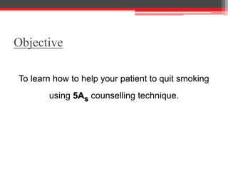 Objective
To learn how to help your patient to quit smoking
using 5As counselling technique.
 