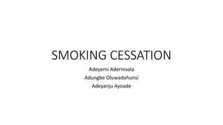 SMOKING CESSATION
Adeyemi Aderinsola
Adungbe Oluwadahunsi
Adeyanju Ayoade
 