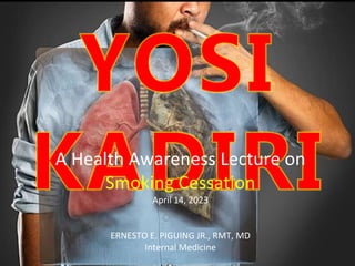 A Health Awareness Lecture on
Smoking Cessation
April 14, 2023
ERNESTO E. PIGUING JR., RMT, MD
Internal Medicine
 