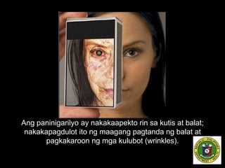 Ang paninigarilyo ay nakakaapekto rin sa kutis at balat;
nakakapagdulot ito ng maagang pagtanda ng balat at
pagkakaroon ng mga kulubot (wrinkles).
 