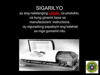 SIGARILYO
ay ang natatanging LEGAL na produkto,
na kung ginamit base sa
manufacturers’ instructions,
ay siguradong papatayin ang kalahati
sa mga gumamit nito.
 