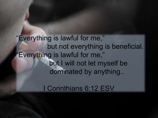 “Everything is lawful for me,”
but not everything is beneficial.
“Everything is lawful for me,”
but I will not let myself be
dominated by anything..
I Corinthians 6:12 ESV
 