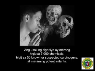 Ang usok ng sigarilyo ay merong
higit sa 7,000 chemicals,
higit sa 50 known or suspected carcinogens,
at maraming potent irritants.
 