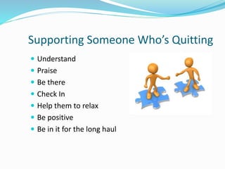 Supporting Someone Who’s Quitting
 Understand
 Praise
 Be there
 Check In
 Help them to relax
 Be positive
 Be in it for the long haul
 