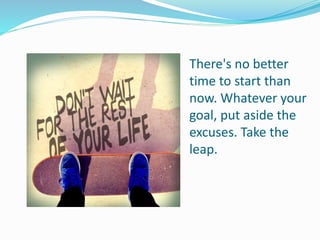 There's no better
time to start than
now. Whatever your
goal, put aside the
excuses. Take the
leap.
 