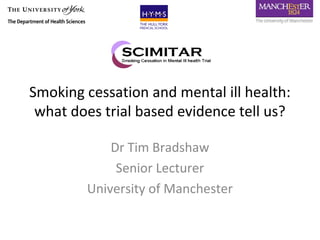 Smoking cessation and mental ill health:
 what does trial based evidence tell us?

            Dr Tim Bradshaw
             Senior Lecturer
        University of Manchester
 