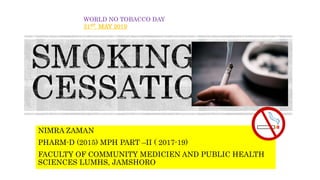 NIMRA ZAMAN
PHARM-D (2015) MPH PART –II ( 2017-19)
FACULTY OF COMMUNITY MEDICIEN AND PUBLIC HEALTH
SCIENCES LUMHS, JAMSHORO
WORLD NO TOBACCO DAY
31ST. MAY 2019
 