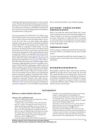 and behavioural therapy, and intensity of person-to-person clinical
contact. We think that this kind of description gives detailed in-
formation of the intervention. We recommend that interventions
for smoking cessation for patients with COPD be described in the
same terms and is necessary for making detailed recommendations
for implementation in daily practice.
International guidelines for COPD (BTS, ATS, GOLD) recom-
mend smoking cessation interventions for smokers with COPD
that are similar to the interventions for healthy smokers. The rea-
son for this is that there is not much evidence with regard to
smoking cessation interventions that are speciﬁcally developed for
smokers with COPD. But the question remains whether smok-
ers with COPD are comparable to healthy smokers concerning
determinants of smoking and determinants of smoking cessation
interventions. If such is the case, interventions need to be tailored
to their speciﬁc characteristics. Studies analysing the determinants
of smokers with COPD, or assessing differences with those of the
general healthy population are scarce (Jimenez-Ruiz 2001). Some
authors indicate that smokers with COPD have a greater degree of
physical nicotine dependence (Sach 1981; Sachs 1984). Jimenez-
Ruiz (2001) shows that smokers with COPD have higher tobacco
consumption, higher dependence on nicotine, and higher concen-
trations of CO in exhaled air, which suggests a different pattern of
cigarette smoking. Cases of COPD among smokers predominate
in men and in individuals with lower educational levels. Walters
and Coleman (2002) describe a difference in attitudes and moti-
vation to stop smoking in patients either or not attributing their
respiratory symptoms to smoking. So did Clark (1999). Further-
more, patients with COPD have repeatedly been characterised as
a population of chronically ill patients with a higher than nor-
mal prevalence of psychiatric disorders such as depression (Dudley
1980; Isoaho 1995). It is known that for smokers with depression
or a history of depression it is far more difﬁcult to quit smoking.
Both are associated with failure to quit smoking and relapse.
A U T H O R S ’ C O N C L U S I O N S
Implications for practice
Based on two studies the authors found evidence that a combi-
nation of psychosocial interventions and pharmacological inter-
ventions is superior to no treatment or to psychosocial interven-
tions alone. Furthermore we conclude that there is no absolute
or convincing evidence for the effectiveness of any psychosocial
intervention for patients with COPD due to lack of a sufﬁcient
number of high-quality studies.
Implications for research
In future research, it should be assessed whether the needs of pa-
tients with COPD are truly different than the needs of healthy
smokers.
If so future randomised controlled trials should investigate if tai-
loring interventions to those needs improves quit rates in patients
with COPD.
A C K N O W L E D G E M E N T S
We would like to thank Steve Milan, Toby Lasserson, and Karen
Blackhall for her help with the search strategy. We also would
like to thank John White for his editorial input, Chris Cates for
checking over statistical questions, and Paul Jones. Furthermore,
we wouldlike tothankNickAnthonisen, Linda Pederson, Thomas
Crowley who responded to our enquiries. Finally, we would like
to thank Marc Willemsen, Marcus Huibers, Geert Schattenberg
and Clive Lawrence for their input.
R E F E R E N C E S
References to studies included in this review
Anthonisen 1994 {published data only}
Anthonisen. Epidemiology and the Lung Health Study. European
Respiratory Review 1997;7(45):202–5.
∗
Anthonisen NR, Connett JE, Kiley JP, Altose MD, Bailey WC,
Buist AS, et al.Effects of smoking intervention and the use of an
inhaled anticholinergic bronchodilator on the rate of decline of
FEV1. The Lung Health Study. JAMA 1994;272(19):1497–1505.
Buist AS. The US Lung Health Study. Respirology 1997;2:303–7.
Buist AS, Connett JE, Miller RD, Kanner RE, Owens GR, Voelker
HT. Chronic Obstructive Pulmonary Disease Early Intervention
(Lung Health Study). Baseline Characteristics of Randomized
Participants. Chest 1993;103(6):1863–72.
Connett JE, Bjornson-Benson WM, Daniels K. Recruitment of
participants in the Lung Health Study, II Assesment of recruiting
strategies. Controlled Clinical Trials 1993a;14:38S–51S.
Connett JE, Kusek JW, Bailey WC, O’Hara P, Wu M. Design of
the Lung Health Study: a randomized clinical trial of early
intervention for chronic obstructive pulmonary disease. Controlled
Clinical Trials 1993b;14((2 Suppl)):3S–19S.
Kanner RE, Connett JE. Early intervention in chronic obstructive
pulmonary disease: A review of the Lung Health Study results.
Medical Clinics of North America 1996;80(3):523–47.
Kanner RE, Connett JE, Williams DE, Buist AS, for the Lung
Health Study Resarch Group. Effects of randomized assignment to
a smoking cessation intervention and changes in smoking habits on
respiratory symptoms in smokers with early chronic obstructive
pulmonary disease: The Lung Health Study. The American Journal
12Smoking cessation for chronic obstructive pulmonary disease (Review)
Copyright © 2009 The Cochrane Collaboration. Published by John Wiley & Sons, Ltd.
 
