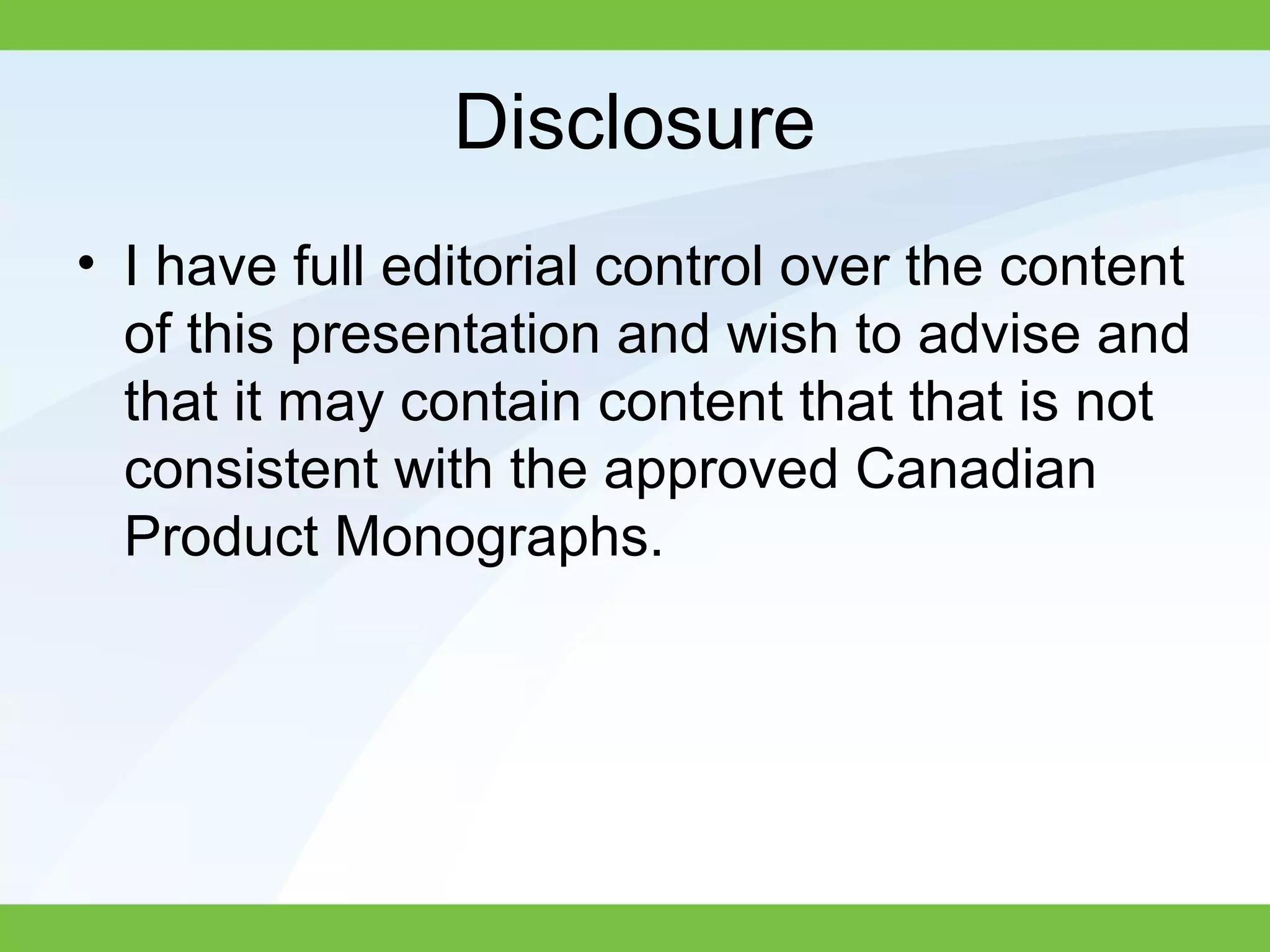 Disclosure
• I have full editorial control over the content
of this presentation and wish to advise and
that it may contain content that that is not
consistent with the approved Canadian
Product Monographs.
 