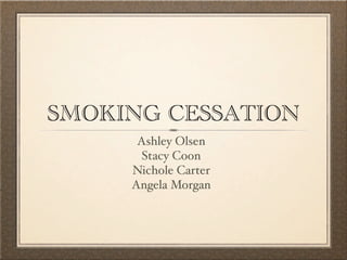 SMOKING CESSATION
      Ashley Olsen
       Stacy Coon
     Nichole Carter
     Angela Morgan
 