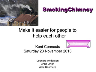 SmokingChimney

Make it easier for people to
help each other
Kent Connects
Saturday 23 November 2013
Leonard Anderson
Chris Orton
Alex Kenmure

Winner

 