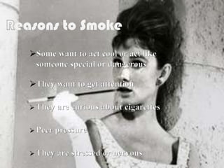 Reasons to Smoke
Some want to act cool or act like
someone special or dangerous
They want to get attention
 They are curious about cigarettes
 Peer pressure
 They are stressed or nervous
 