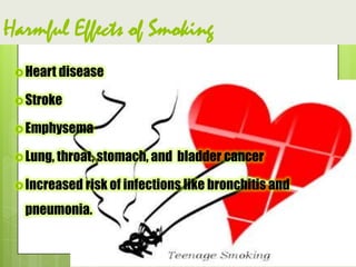 Harmful Effects of Smoking
Heart disease
Stroke
Emphysema
Lung, throat, stomach, and bladder cancer
Increased risk of infections like bronchitis and
pneumonia.
 