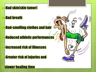 -Bad skin(skin tumor)
-Bad breath
-Bad-smelling clothes and hair
-Reduced athletic performances
-Increased risk of illnesses
-Greater risk of injuries and
slower healing time
 