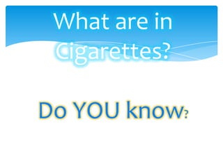 What are in
Cigarettes?
Do YOU know?
 
