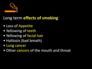Long term effects of smoking
• Loss of Appetite
• Yellowing of teeth
• Yellowing of facial hair
• Halitosis (bad breath)
• Lung cancer
• Other cancers of the mouth and throat
 