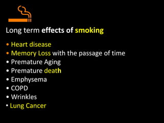 Long term effects of smoking
• Heart disease
• Memory Loss with the passage of time
• Premature Aging
• Premature death
• Emphysema
• COPD
• Wrinkles
• Lung Cancer
 