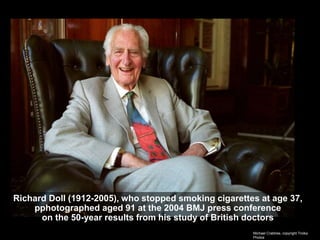 Richard Doll (1912-2005), who stopped smoking cigarettes at age 37,
pphotographed aged 91 at the 2004 BMJ press conference
on the 50-year results from his study of British doctors
Michael Crabtree, copyright Troika
Photos
 