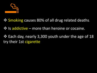  Smoking causes 80% of all drug related deaths.
 Is addictive – more than heroine or cocaine.
 Each day, nearly 3,300 youth under the age of 18
try their 1st cigarette
 