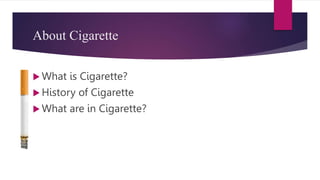About Cigarette
 What is Cigarette?
 History of Cigarette
 What are in Cigarette?
 