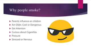 Why people smoke?
 Parents influence on children
 Act Older, Cool or Dangerous
 Get Attention
 Curious about Cigarettes
 Pressure
 Stressed or Nervous
 